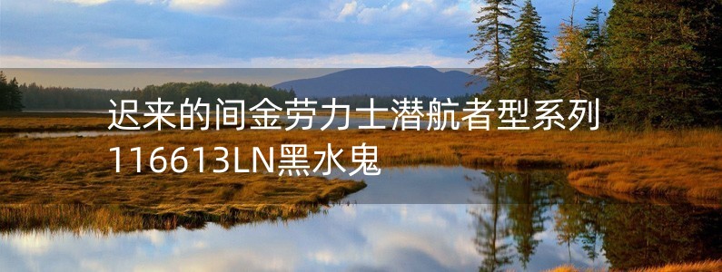 遲來的間金勞力士潛航者型系列116613LN黑水鬼