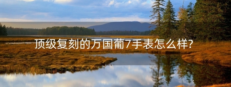 頂級復(fù)刻的萬國葡7手表怎么樣?