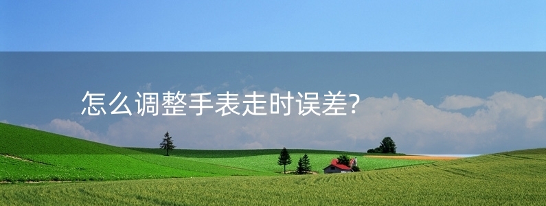 怎么調(diào)整手表走時(shí)誤差?