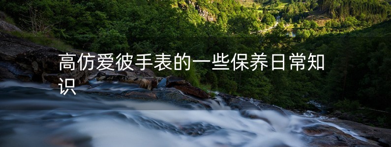 高仿愛彼手表的一些保養(yǎng)日常知識