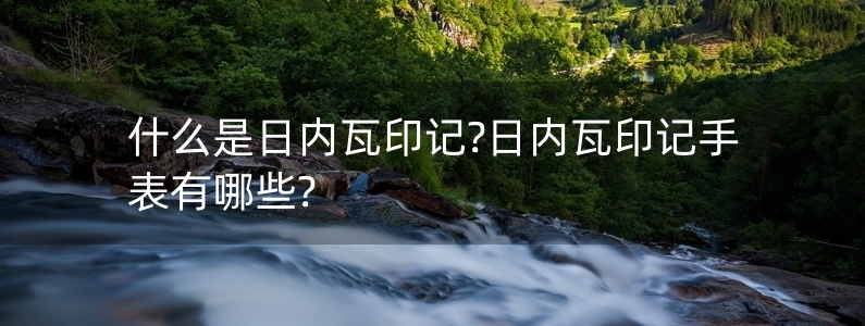 什么是日內(nèi)瓦印記?日內(nèi)瓦印記手表有哪些?