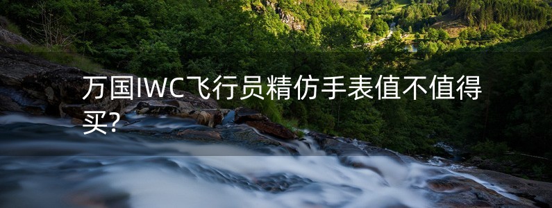 萬(wàn)國(guó)IWC飛行員精仿手表值不值得買?