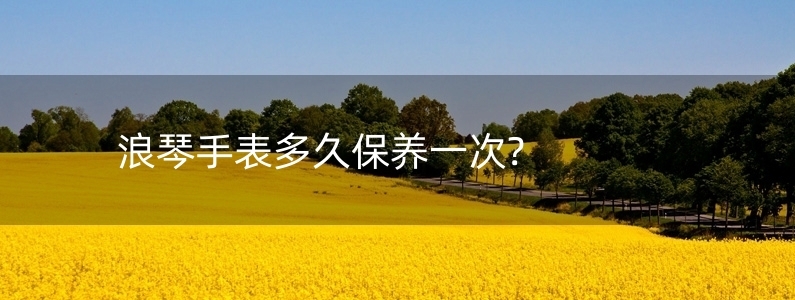 浪琴手表多久保養(yǎng)一次?