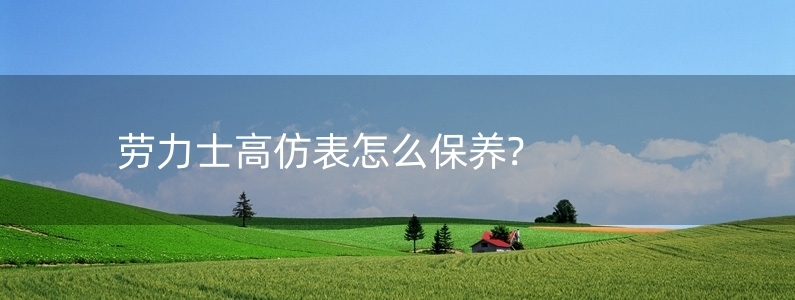 勞力士高仿表怎么保養(yǎng)?