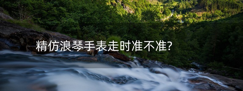 精仿浪琴手表走時(shí)準(zhǔn)不準(zhǔn)?