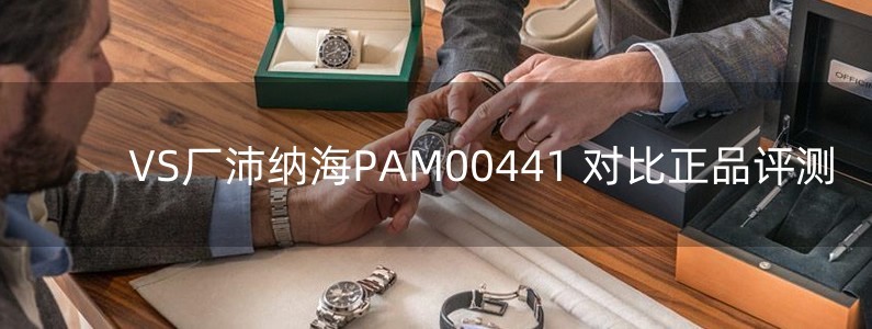 VS廠沛納海PAM00441 對(duì)比正品評(píng)測(cè)