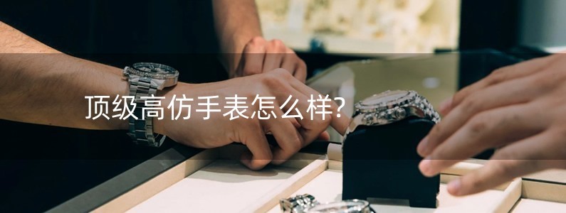 頂級高仿手表怎么樣?