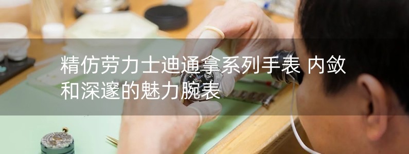 精仿勞力士迪通拿系列手表 內(nèi)斂和深邃的魅力腕表