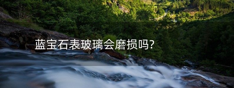 藍(lán)寶石表玻璃會磨損嗎?