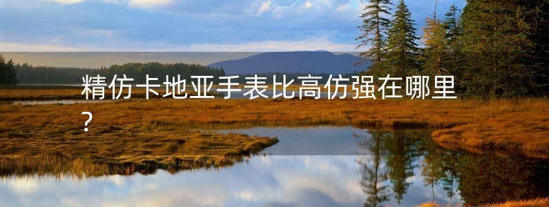 精仿卡地亞手表比高仿強(qiáng)在哪里?