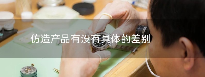 仿造產(chǎn)品有沒(méi)有具體的差別