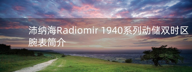 沛納海Radiomir 1940系列動儲雙時區(qū)腕表簡介