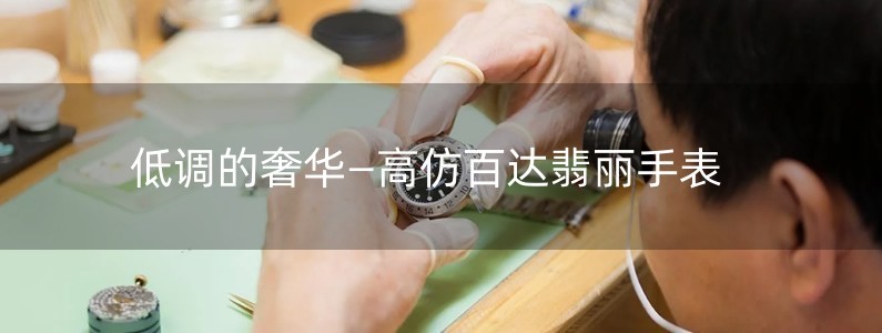 低調(diào)的奢華—高仿百達(dá)翡麗手表