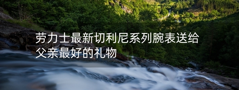 勞力士最新切利尼系列腕表送給父親最好的禮物