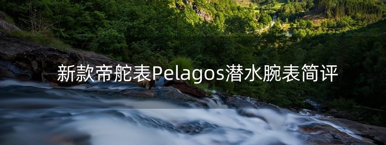 新款帝舵表Pelagos潛水腕表簡(jiǎn)評(píng)