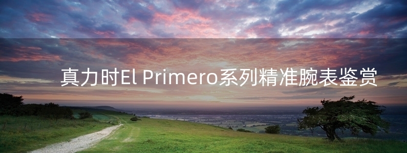 真力時(shí)El Primero系列精準(zhǔn)腕表鑒賞