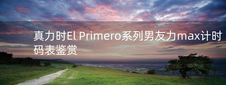 真力時El Primero系列男友力max計時碼表鑒賞