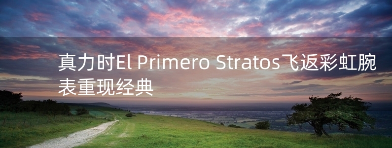 真力時(shí)El Primero Stratos飛返彩虹腕表重現(xiàn)經(jīng)典