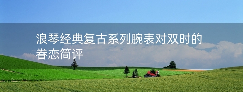 浪琴經(jīng)典復(fù)古系列腕表對(duì)雙時(shí)的眷戀簡(jiǎn)評(píng)