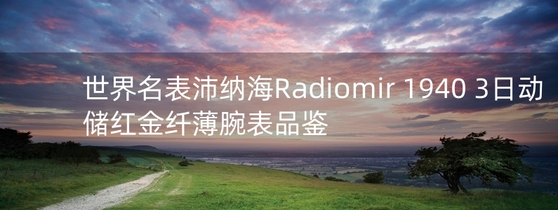 世界名表沛納海Radiomir 1940 3日動(dòng)儲(chǔ)紅金纖薄腕表品鑒