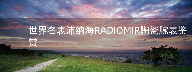 世界名表沛納海RADIOMIR陶瓷腕表鑒賞