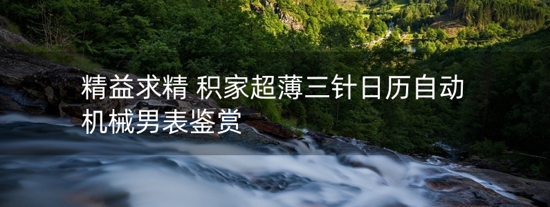 精益求精 積家超薄三針日歷自動機械男表鑒賞