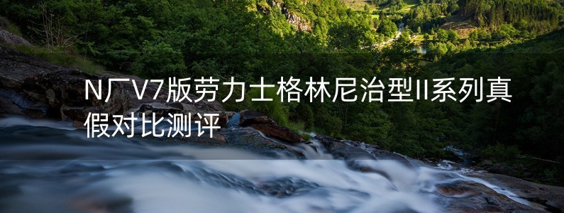 N廠V7版勞力士格林尼治型II系列真假對(duì)比測(cè)評(píng)