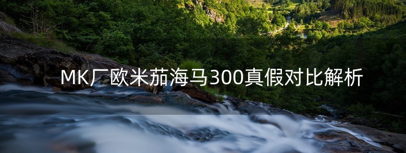 MK廠歐米茄海馬300真假對比解析