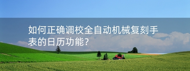 如何正確調校全自動機械復刻手表的日歷功能？