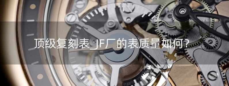 頂級(jí)復(fù)刻表_JF廠的表質(zhì)量如何？