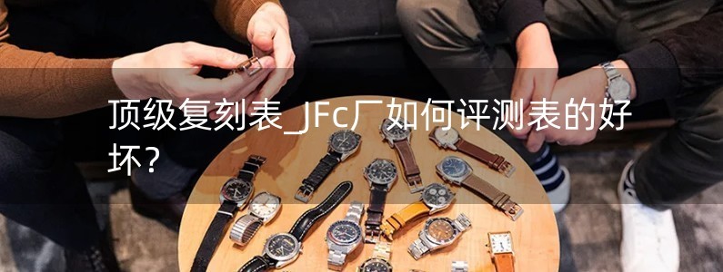 頂級(jí)復(fù)刻表_JFc廠如何評(píng)測(cè)表的好壞？