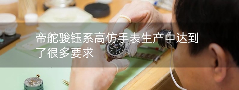 帝舵駿鈺系高仿手表生產(chǎn)中達(dá)到了很多要求