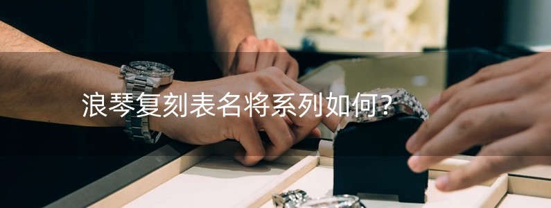 浪琴復(fù)刻表名將系列如何？