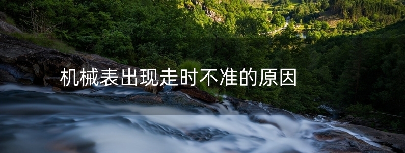 機(jī)械表出現(xiàn)走時(shí)不準(zhǔn)的原因