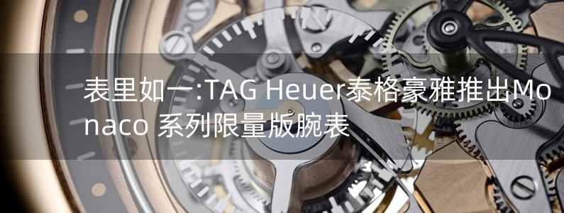 表里如一:TAG Heuer泰格豪雅推出Monaco 系列限量版腕表