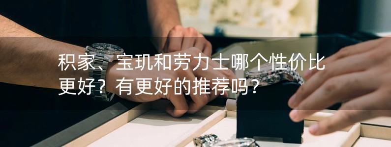 積家、寶璣和勞力士哪個性價比更好？有更好的推薦嗎？