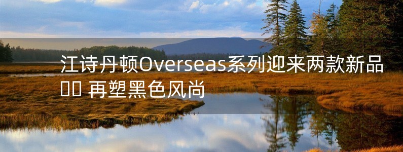 江詩丹頓Overseas系列迎來兩款新品 再塑黑色風尚