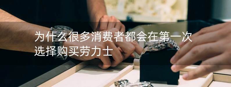 為什么很多消費(fèi)者都會(huì)在第一次選擇購(gòu)買(mǎi)勞力士