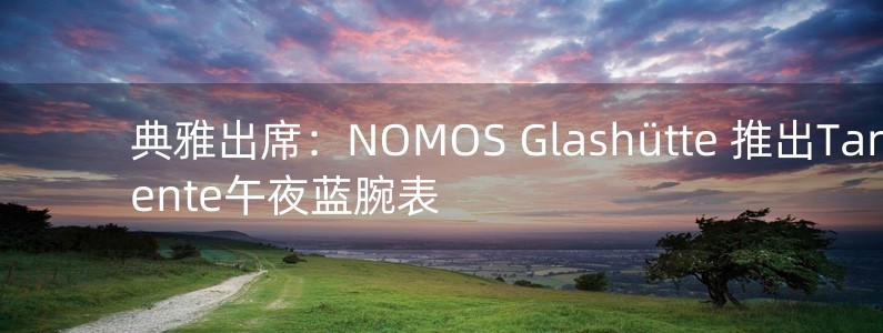 典雅出席：NOMOS Glashütte 推出Tangente午夜藍(lán)腕表