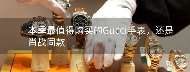 本季最值得購買的Gucci手表，還是肖戰(zhàn)同款