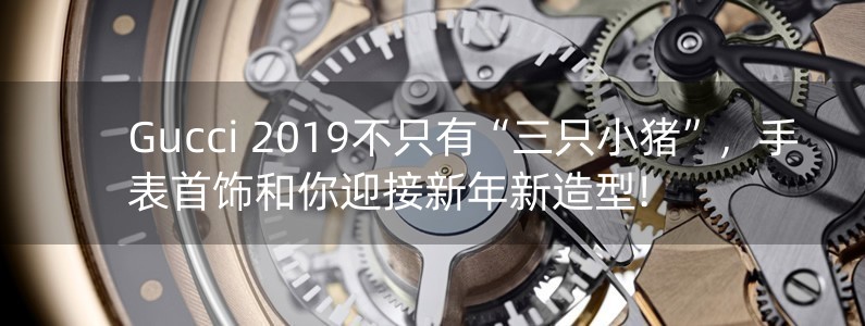 Gucci 2019不只有“三只小豬”，手表首飾和你迎接新年新造型!