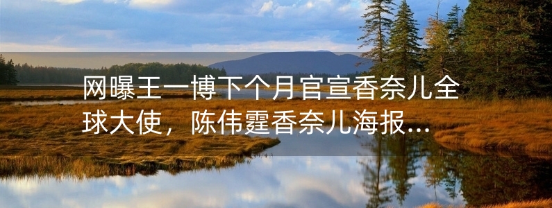 網(wǎng)曝王一博下個月官宣香奈兒全球大使，陳偉霆香奈兒海報已被撤掉