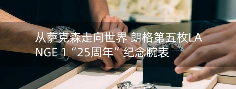 從薩克森走向世界 朗格第五枚LANGE 1“25周年”紀念腕表