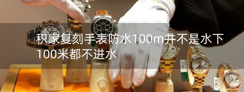 積家復(fù)刻手表防水100m并不是水下100米都不進水