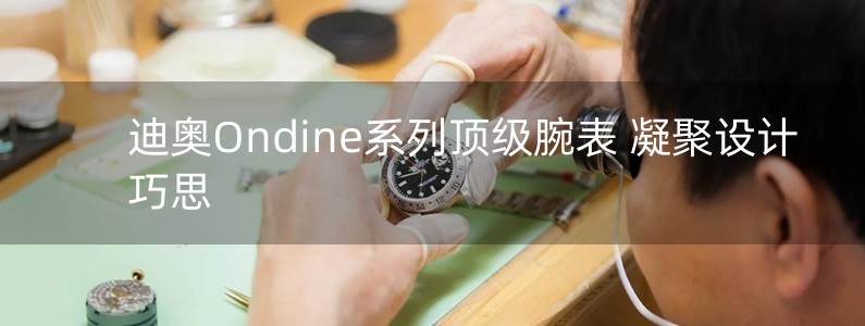 迪奧Ondine系列頂級腕表 凝聚設(shè)計巧思