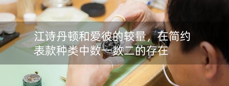 江詩(shī)丹頓和愛(ài)彼的較量，在簡(jiǎn)約表款種類(lèi)中數(shù)一數(shù)二的存在