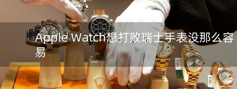 Apple Watch想打敗瑞士手表沒那么容易