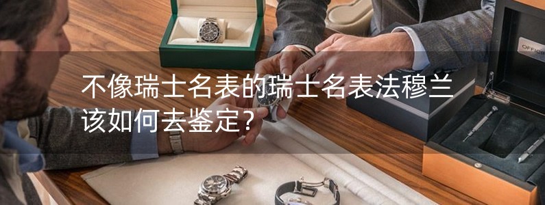 不像瑞士名表的瑞士名表法穆蘭該如何去鑒定？