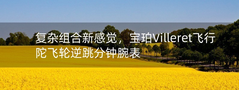 復(fù)雜組合新感覺，寶珀Villeret飛行陀飛輪逆跳分鐘腕表