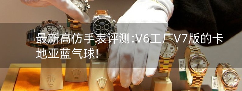 最新高仿手表評測:V6工廠V7版的卡地亞藍氣球!